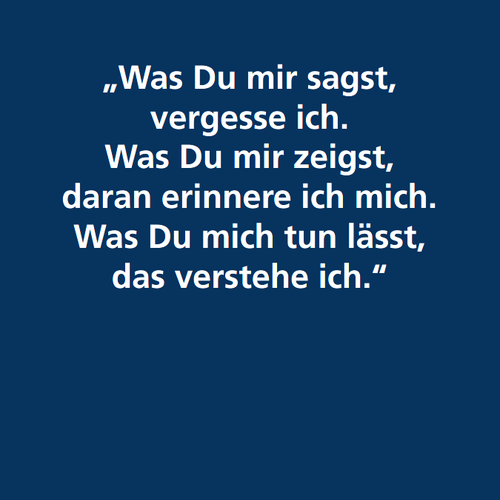 Der Spruch von Konfuzius: "Was Du mir sagst, vergesse ich. Was Du mir zeigst, daran erinnere ich mich. Was Du mich tun lässt, das verstehe ich."